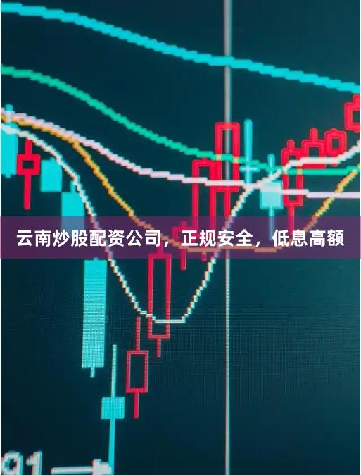 云南炒股配资公司，正规安全，低息高额