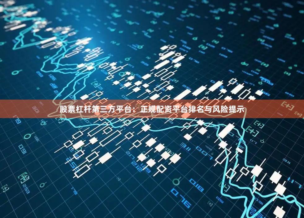 股票杠杆第三方平台：正规配资平台排名与风险提示